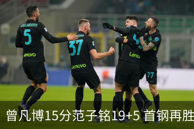 曾凡博15分范子铭19+5 首钢再胜吉林晋级八强