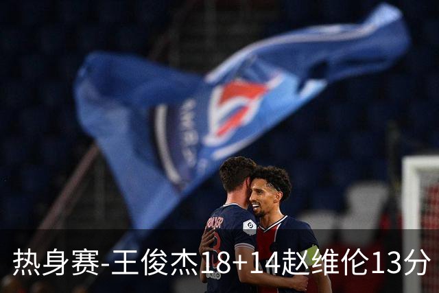 热身赛-王俊杰18+14赵维伦13分 中国男篮险胜FMP拉德尼基